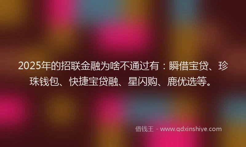 2025年的招联金融为啥不通过有：瞬借宝贷、珍珠钱包、快捷宝贷融、星闪购、鹿优选等。
