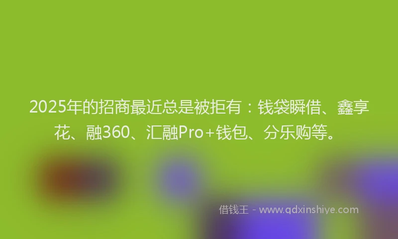 2025年的招商最近总是被拒有：钱袋瞬借、鑫享花、融360、汇融Pro+钱包、分乐购等。