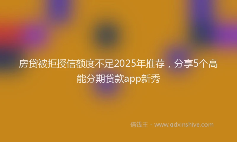 房贷被拒授信额度不足2025年推荐，分享5个高能分期贷款app新秀