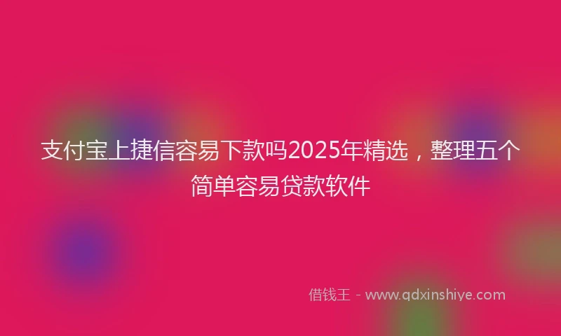 支付宝上捷信容易下款吗2025年精选，整理五个简单容易贷款软件