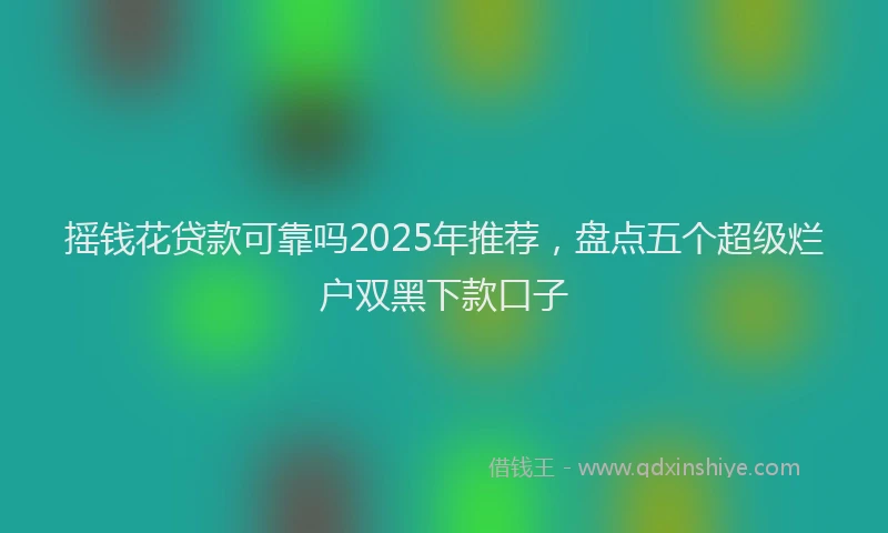 摇钱花贷款可靠吗2025年推荐，盘点五个超级烂户双黑下款口子