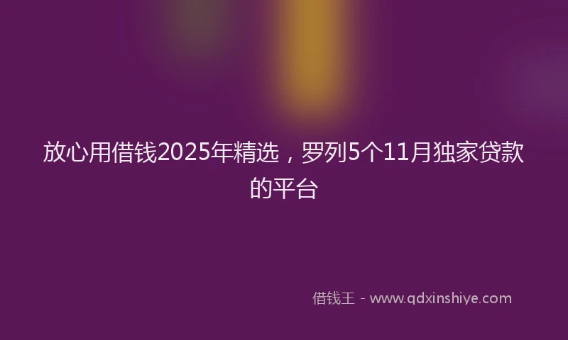 放心用借钱2025年精选，罗列5个11月独家贷款的平台