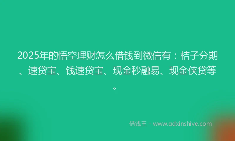 2025年的悟空理财怎么借钱到微信有：桔子分期、速贷宝、钱速贷宝、现金秒融易、现金侠贷等。