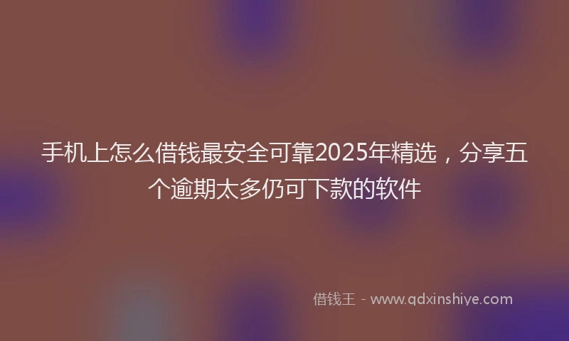 手机上怎么借钱最安全可靠2025年精选，分享五个逾期太多仍可下款的软件