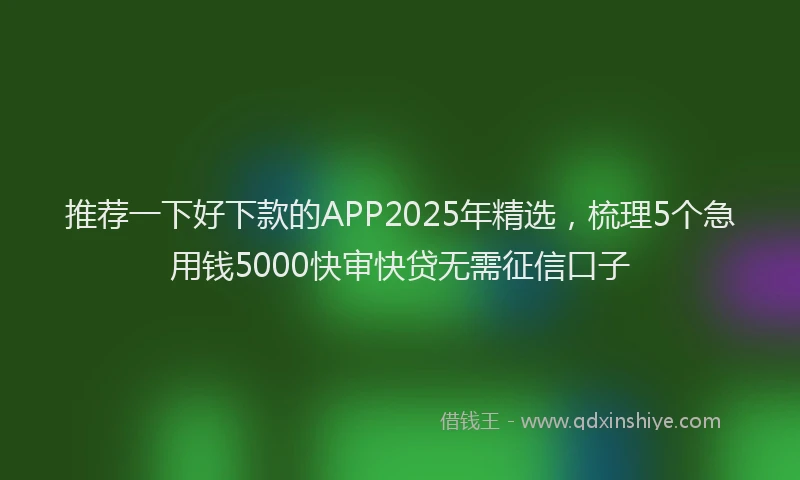 推荐一下好下款的APP2025年精选，梳理5个急用钱5000快审快贷无需征信口子