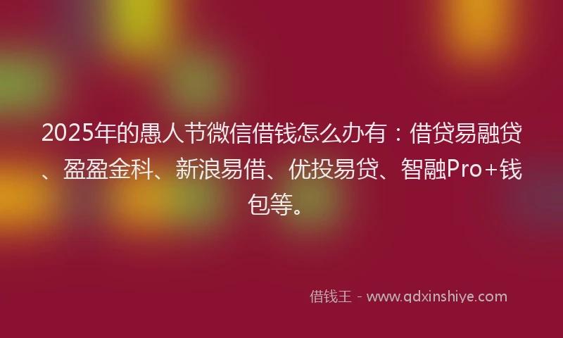 2025年的愚人节微信借钱怎么办有：借贷易融贷、盈盈金科、新浪易借、优投易贷、智融Pro+钱包等。