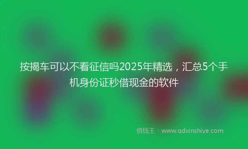 按揭车可以不看征信吗2025年精选，汇总5个手机身份证秒借现金的软件