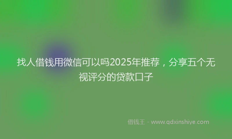 找人借钱用微信可以吗2025年推荐，分享五个无视评分的贷款口子