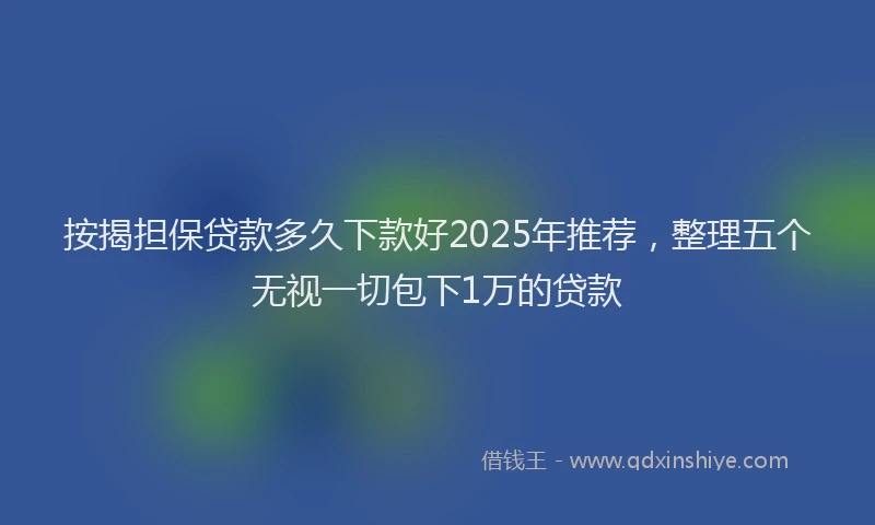 按揭担保贷款多久下款好2025年推荐，整理五个无视一切包下1万的贷款