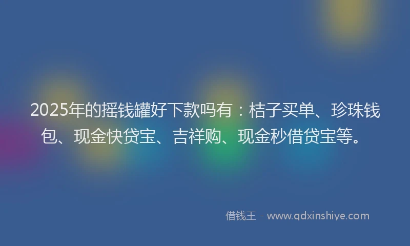 2025年的摇钱罐好下款吗有：桔子买单、珍珠钱包、现金快贷宝、吉祥购、现金秒借贷宝等。