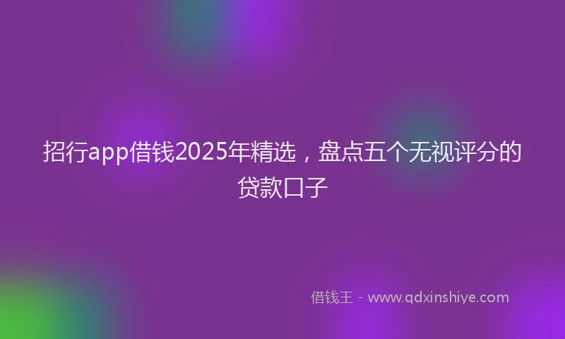 招行app借钱2025年精选，盘点五个无视评分的贷款口子