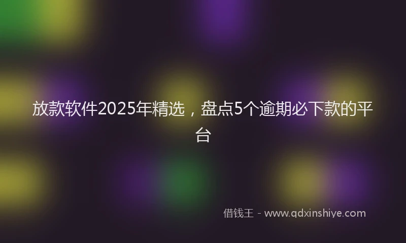 放款软件2025年精选，盘点5个逾期必下款的平台
