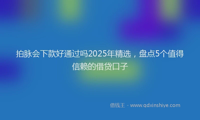 拍脉会下款好通过吗2025年精选，盘点5个值得信赖的借贷口子