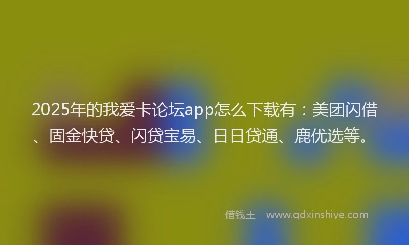 2025年的我爱卡论坛app怎么下载有：美团闪借、固金快贷、闪贷宝易、日日贷通、鹿优选等。