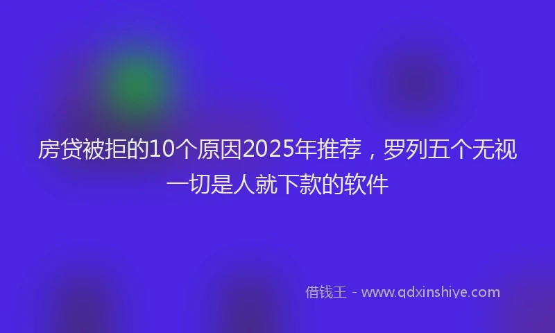 房贷被拒的10个原因2025年推荐，罗列五个无视一切是人就下款的软件