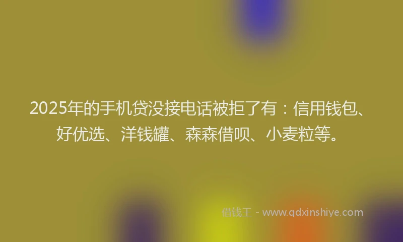 2025年的手机贷没接电话被拒了有：信用钱包、好优选、洋钱罐、森森借呗、小麦粒等。