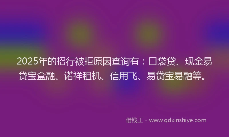 2025年的招行被拒原因查询有：口袋贷、现金易贷宝盒融、诺祥租机、信用飞、易贷宝易融等。