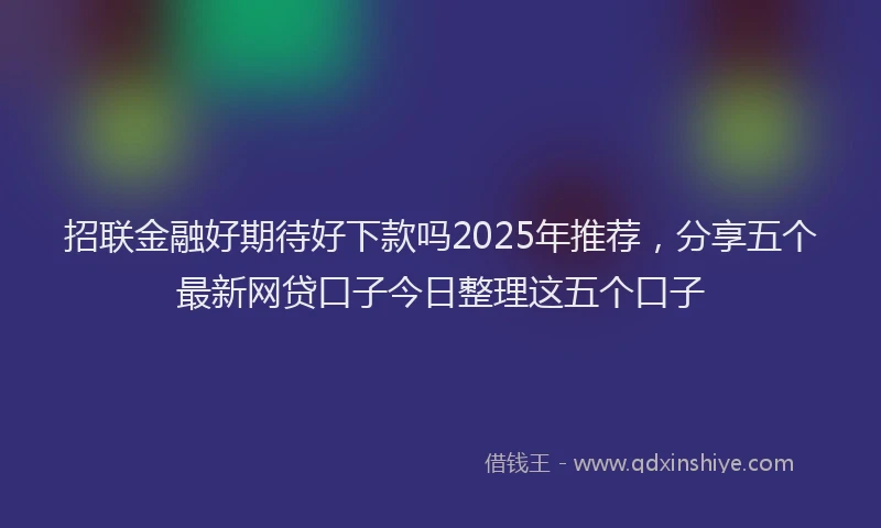 招联金融好期待好下款吗2025年推荐，分享五个最新网贷口子今日整理这五个口子