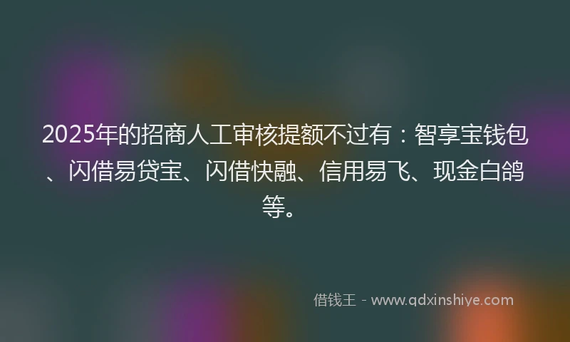 2025年的招商人工审核提额不过有：智享宝钱包、闪借易贷宝、闪借快融、信用易飞、现金白鸽等。
