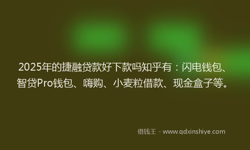 2025年的捷融贷款好下款吗知乎有：闪电钱包、智贷Pro钱包、嗨购、小麦粒借款、现金盒子等。