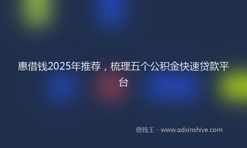 惠借钱2025年推荐，梳理五个公积金快速贷款平台