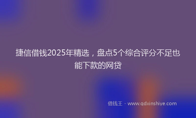 捷信借钱2025年精选，盘点5个综合评分不足也能下款的网贷