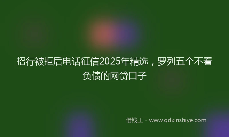 招行被拒后电话征信2025年精选，罗列五个不看负债的网贷口子