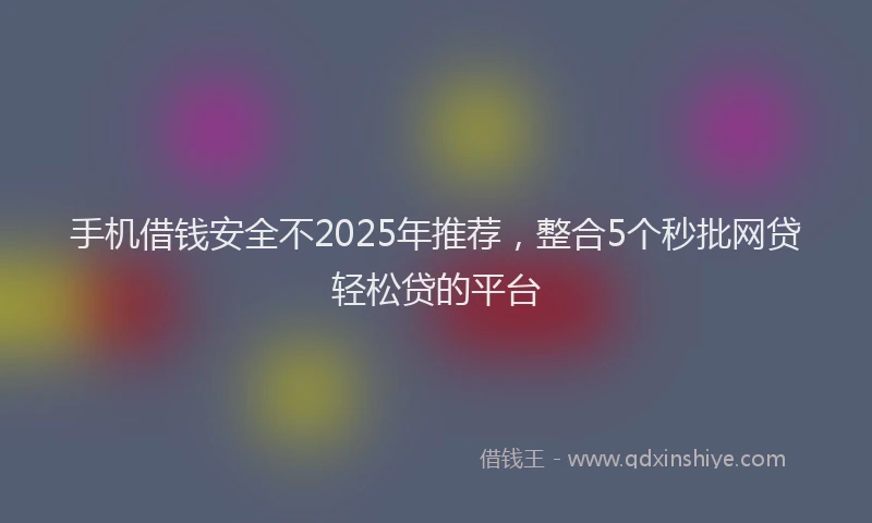 手机借钱安全不2025年推荐，整合5个秒批网贷轻松贷的平台