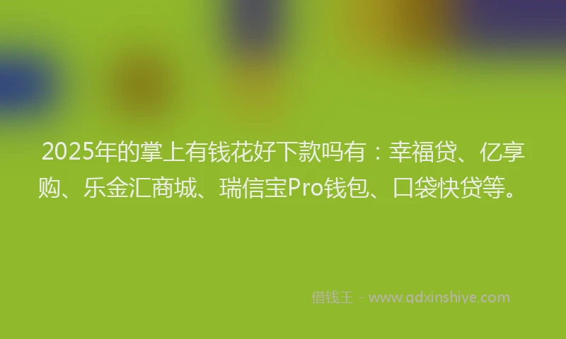 2025年的掌上有钱花好下款吗有：幸福贷、亿享购、乐金汇商城、瑞信宝Pro钱包、口袋快贷等。
