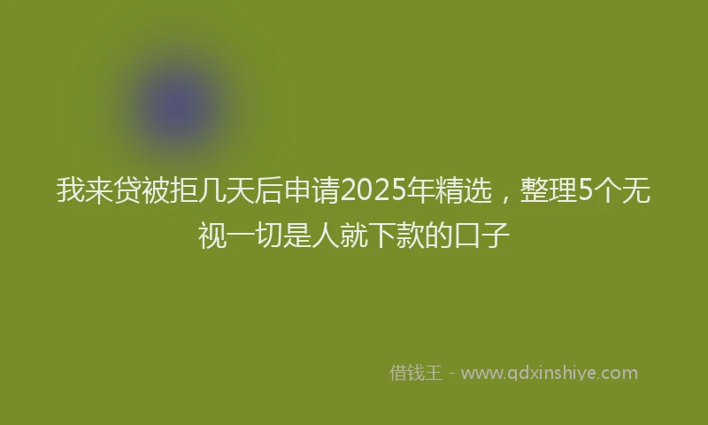 我来贷被拒几天后申请2025年精选，整理5个无视一切是人就下款的口子