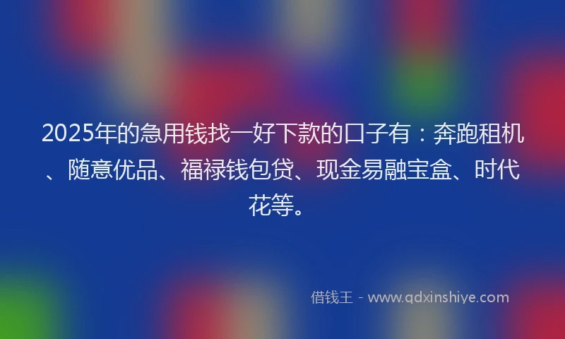 2025年的急用钱找一好下款的口子有：奔跑租机、随意优品、福禄钱包贷、现金易融宝盒、时代花等。