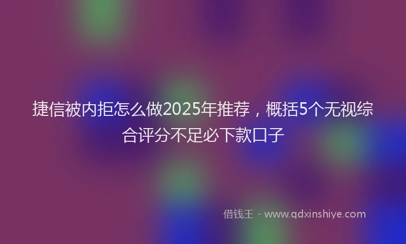 捷信被内拒怎么做2025年推荐，概括5个无视综合评分不足必下款口子