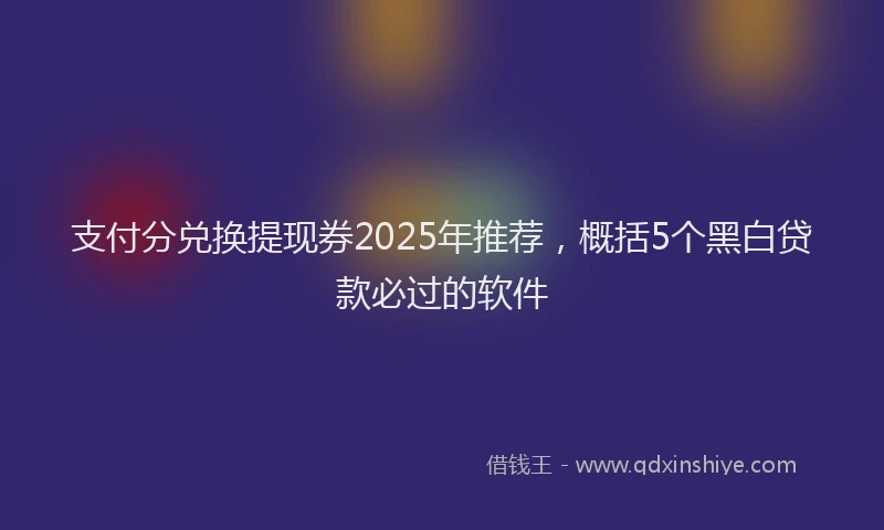 支付分兑换提现券2025年推荐，概括5个黑白贷款必过的软件