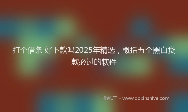 打个借条 好下款吗2025年精选，概括五个黑白贷款必过的软件