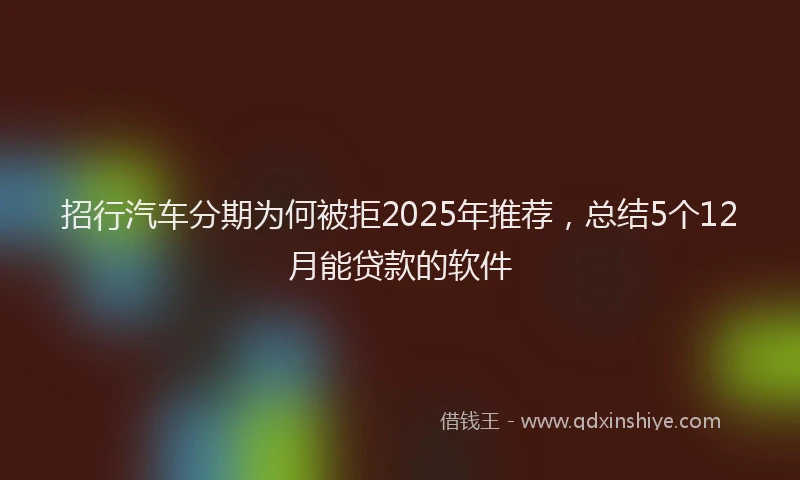 招行汽车分期为何被拒2025年推荐，总结5个12月能贷款的软件