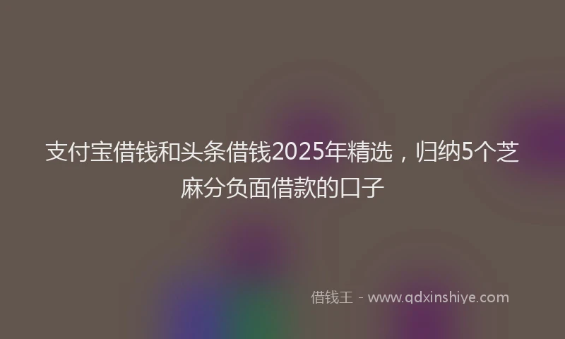 支付宝借钱和头条借钱2025年精选，归纳5个芝麻分负面借款的口子
