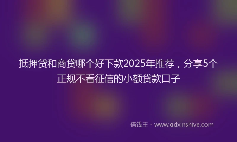 抵押贷和商贷哪个好下款2025年推荐，分享5个正规不看征信的小额贷款口子