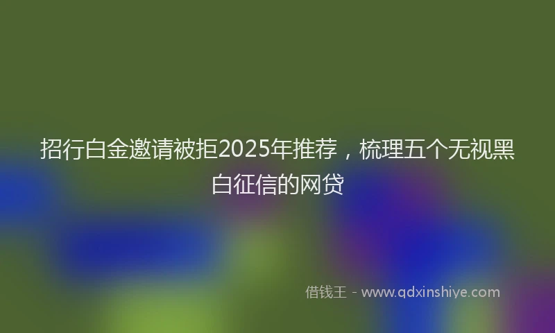 招行白金邀请被拒2025年推荐，梳理五个无视黑白征信的网贷
