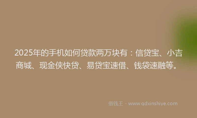 2025年的手机如何贷款两万块有：信贷宝、小吉商城、现金侠快贷、易贷宝速借、钱袋速融等。