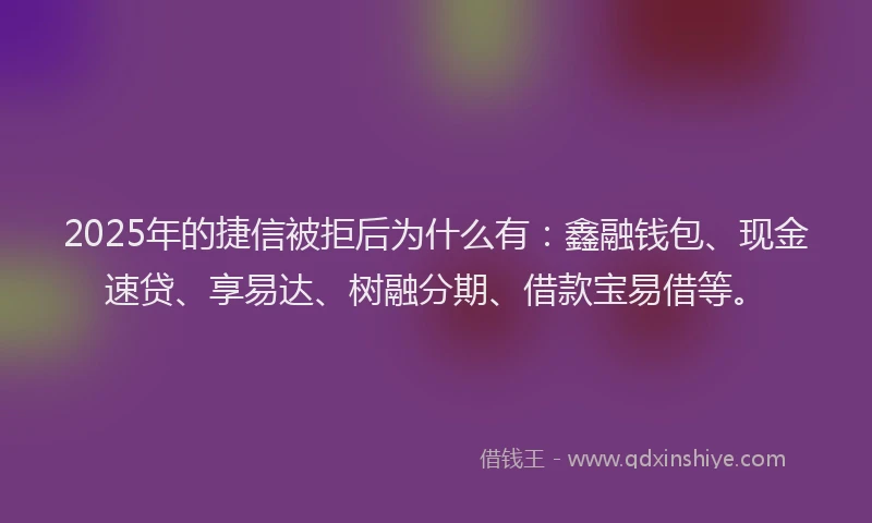 2025年的捷信被拒后为什么有：鑫融钱包、现金速贷、享易达、树融分期、借款宝易借等。