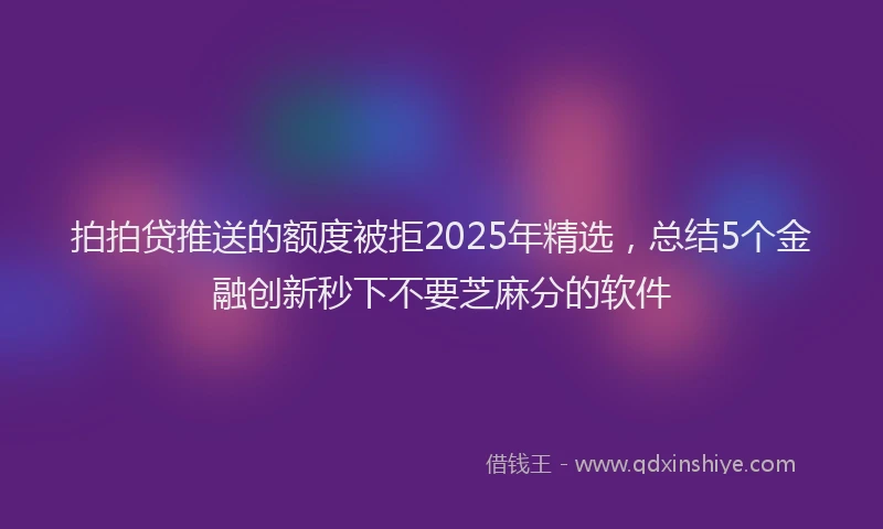 拍拍贷推送的额度被拒2025年精选，总结5个金融创新秒下不要芝麻分的软件