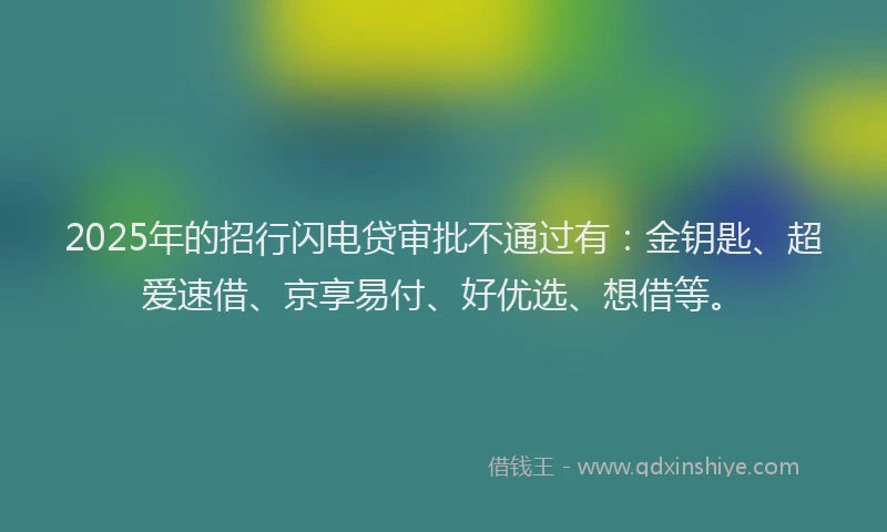 2025年的招行闪电贷审批不通过有：金钥匙、超爱速借、京享易付、好优选、想借等。
