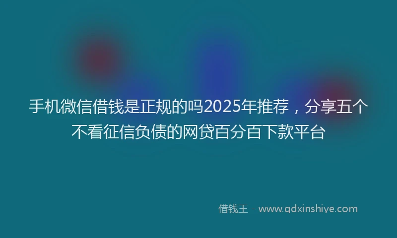 手机微信借钱是正规的吗2025年推荐，分享五个不看征信负债的网贷百分百下款平台