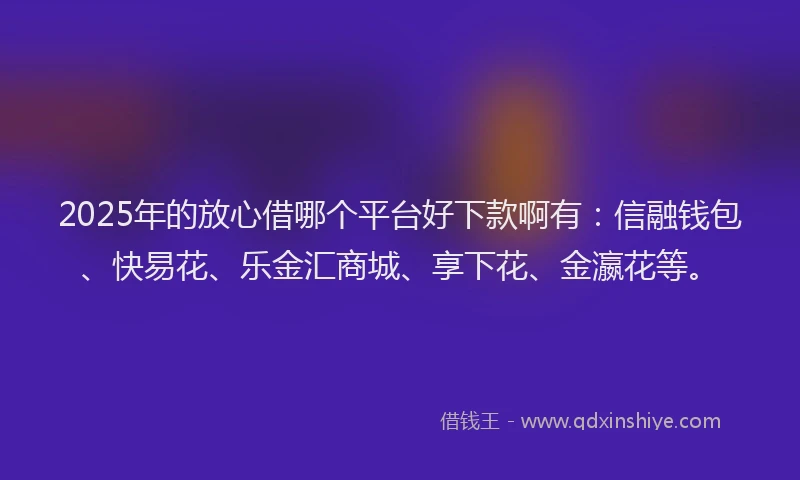 2025年的放心借哪个平台好下款啊有：信融钱包、快易花、乐金汇商城、享下花、金瀛花等。