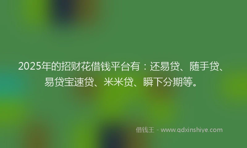 2025年的招财花借钱平台有：还易贷、随手贷、易贷宝速贷、米米贷、瞬下分期等。