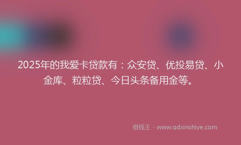 2025年的我爱卡贷款有：众安贷、优投易贷、小金库、粒粒贷、今日头条备用金等。