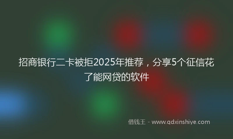 招商银行二卡被拒2025年推荐，分享5个征信花了能网贷的软件