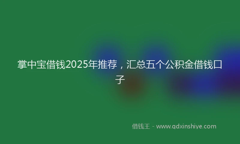 掌中宝借钱2025年推荐，汇总五个公积金借钱口子