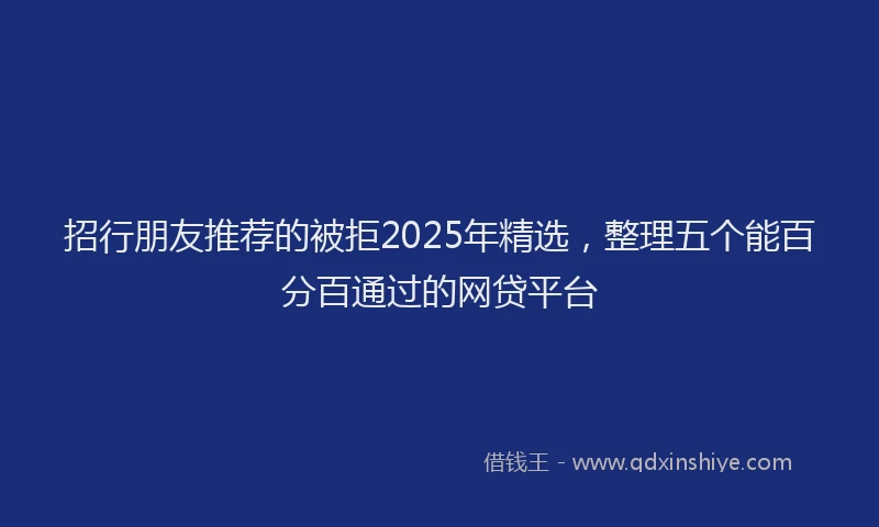 招行朋友推荐的被拒2025年精选，整理五个能百分百通过的网贷平台