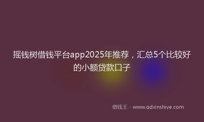 摇钱树借钱平台app2025年推荐，汇总5个比较好的小额贷款口子